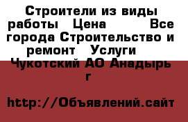 Строители из виды работы › Цена ­ 214 - Все города Строительство и ремонт » Услуги   . Чукотский АО,Анадырь г.